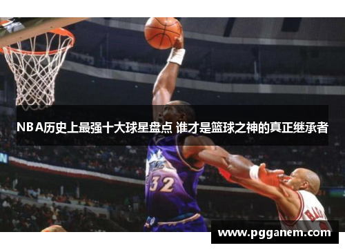 NBA历史上最强十大球星盘点 谁才是篮球之神的真正继承者