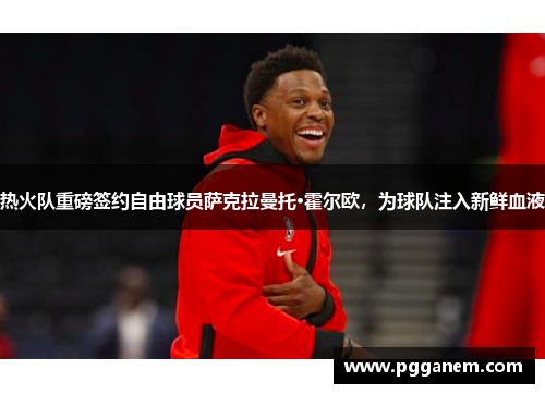 热火队重磅签约自由球员萨克拉曼托·霍尔欧，为球队注入新鲜血液