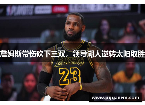詹姆斯带伤砍下三双，领导湖人逆转太阳取胜