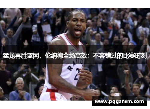 猛龙再胜篮网，伦纳德全场高效：不容错过的比赛时刻