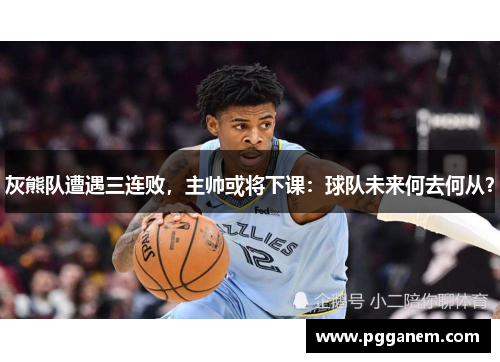 灰熊队遭遇三连败，主帅或将下课：球队未来何去何从？
