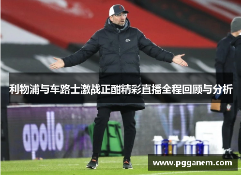 利物浦与车路士激战正酣精彩直播全程回顾与分析