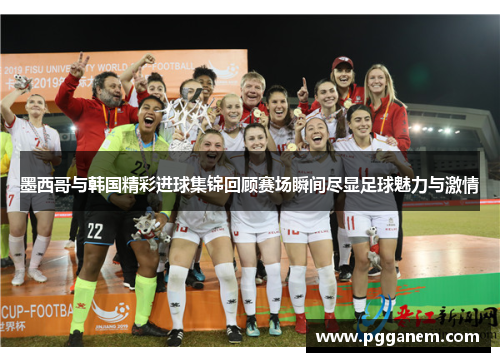 墨西哥与韩国精彩进球集锦回顾赛场瞬间尽显足球魅力与激情