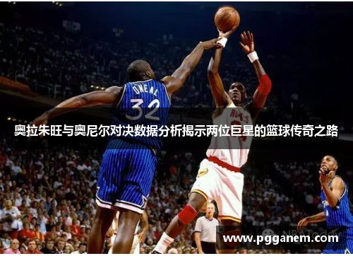 奥拉朱旺与奥尼尔对决数据分析揭示两位巨星的篮球传奇之路