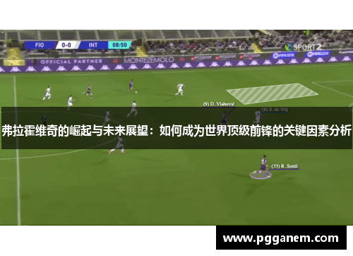弗拉霍维奇的崛起与未来展望：如何成为世界顶级前锋的关键因素分析