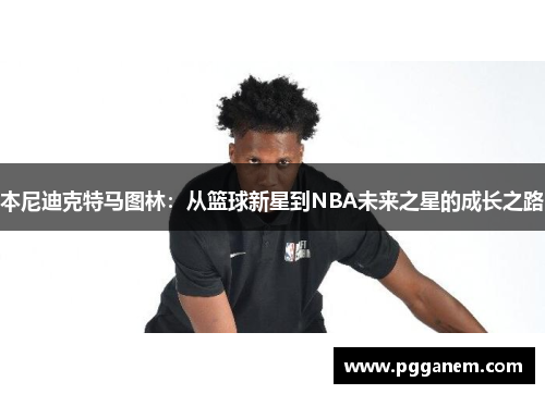 本尼迪克特马图林：从篮球新星到NBA未来之星的成长之路