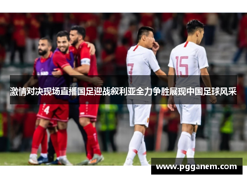 激情对决现场直播国足迎战叙利亚全力争胜展现中国足球风采
