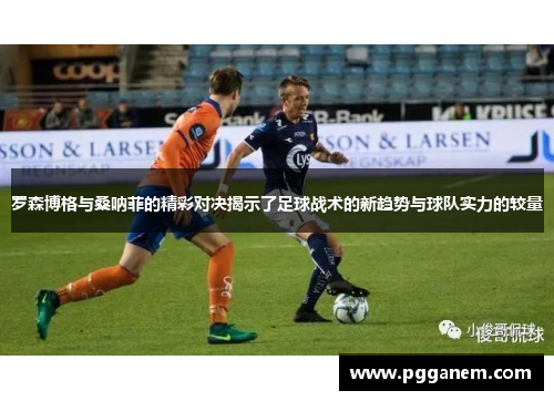 罗森博格与桑呐菲的精彩对决揭示了足球战术的新趋势与球队实力的较量