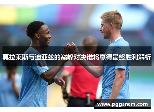 莫拉莱斯与迪亚兹的巅峰对决谁将赢得最终胜利解析