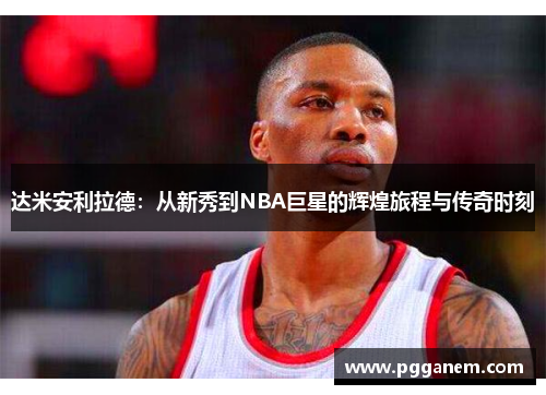 达米安利拉德：从新秀到NBA巨星的辉煌旅程与传奇时刻